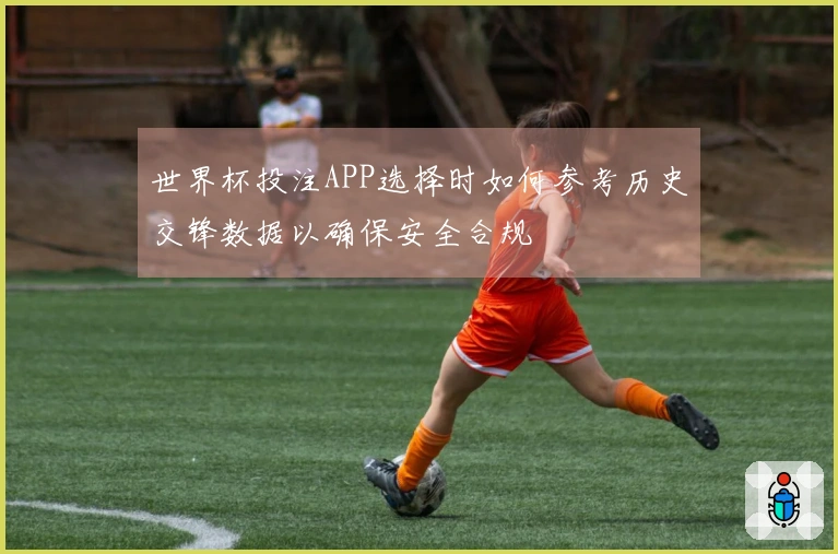 世界杯投注APP选择时如何参考历史交锋数据以确保安全合规