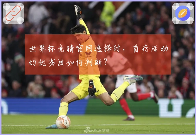世界杯竞猜官网选择时，首存活动的优劣该如何判断？