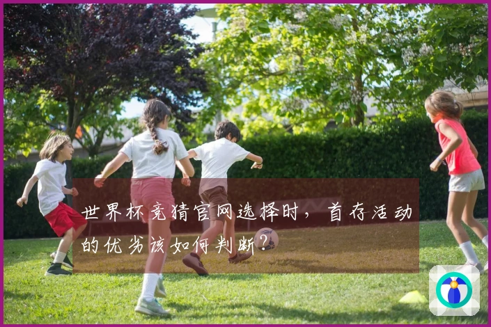 世界杯竞猜官网选择时，首存活动的优劣该如何判断？