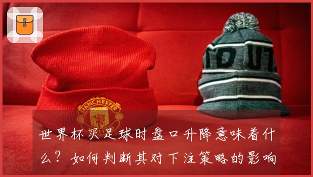 世界杯买足球时盘口升降意味着什么？如何判断其对下注策略的影响？