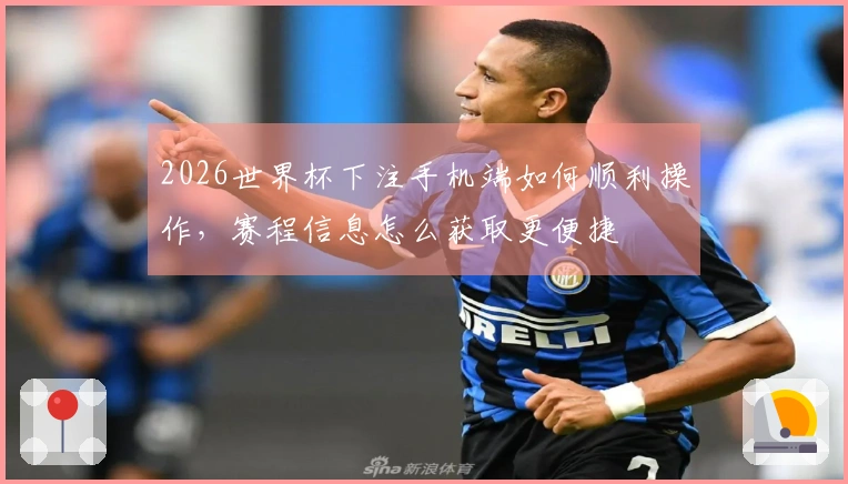 2026世界杯下注手机端如何顺利操作，赛程信息怎么获取更便捷