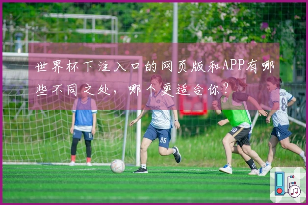 世界杯下注入口的网页版和APP有哪些不同之处，哪个更适合你？